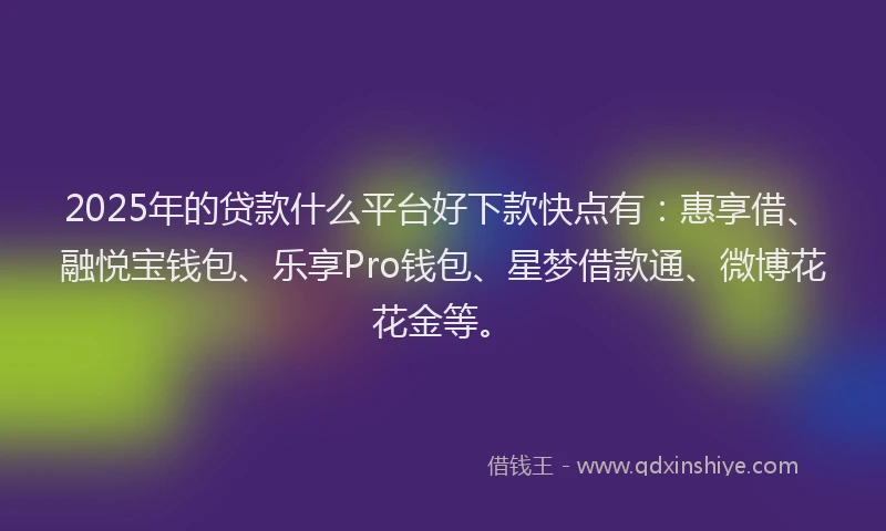 2025年的贷款什么平台好下款快点有：惠享借、融悦宝钱包、乐享Pro钱包、星梦借款通、微博花花金等。