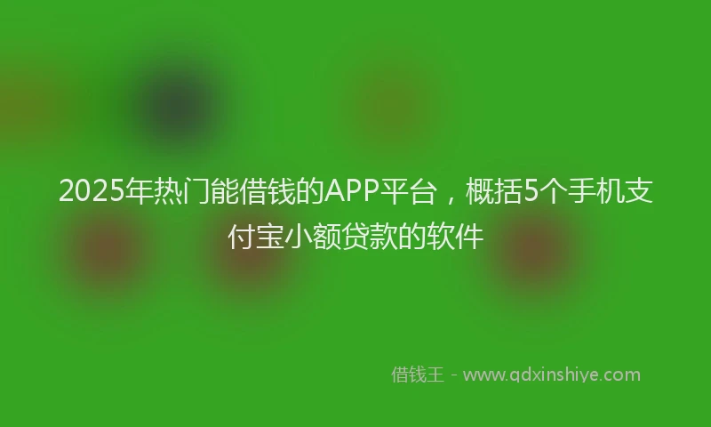 2025年热门能借钱的APP平台，概括5个手机支付宝小额贷款的软件