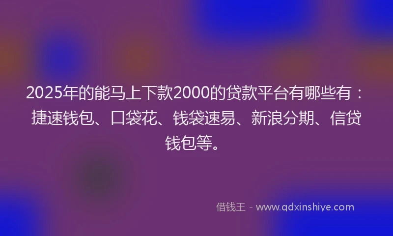 2025年的能马上下款2000的贷款平台有哪些有：捷速钱包、口袋花、钱袋速易、新浪分期、信贷钱包等。