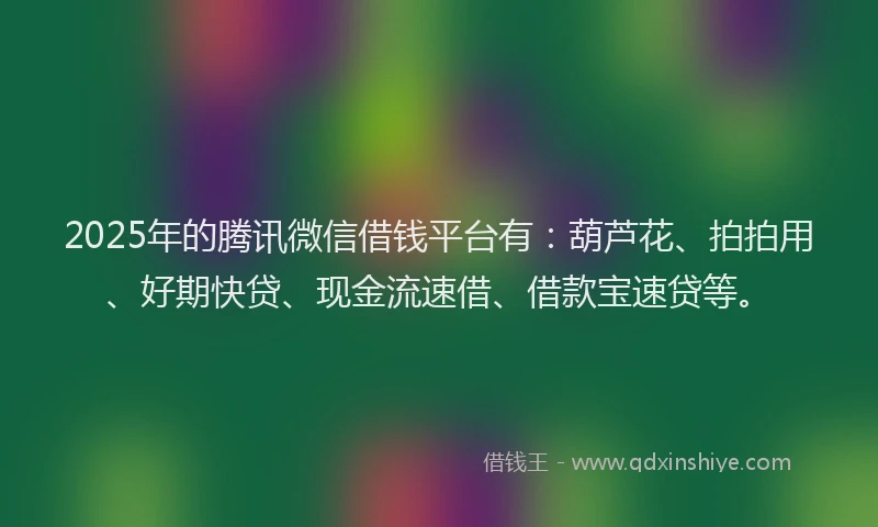 2025年的腾讯微信借钱平台有：葫芦花、拍拍用、好期快贷、现金流速借、借款宝速贷等。