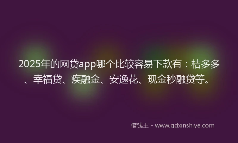 2025年的网贷app哪个比较容易下款有：桔多多、幸福贷、疾融金、安逸花、现金秒融贷等。
