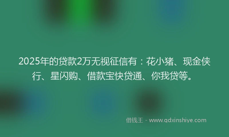 2025年的贷款2万无视征信有：花小猪、现金侠行、星闪购、借款宝快贷通、你我贷等。