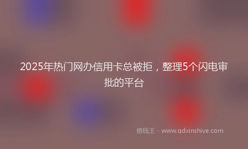 2025年热门网办信用卡总被拒，整理5个闪电审批的平台