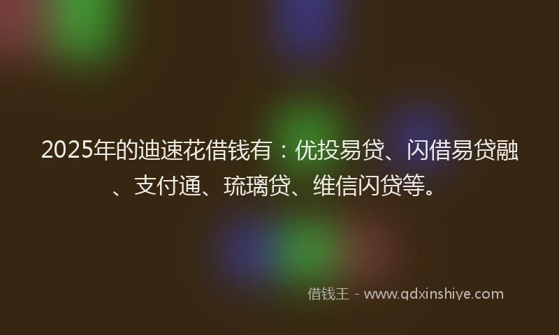 2025年的迪速花借钱有：优投易贷、闪借易贷融、支付通、琉璃贷、维信闪贷等。