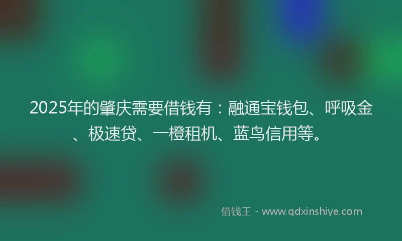 2025年的肇庆需要借钱有：融通宝钱包、呼吸金、极速贷、一橙租机、蓝鸟信用等。