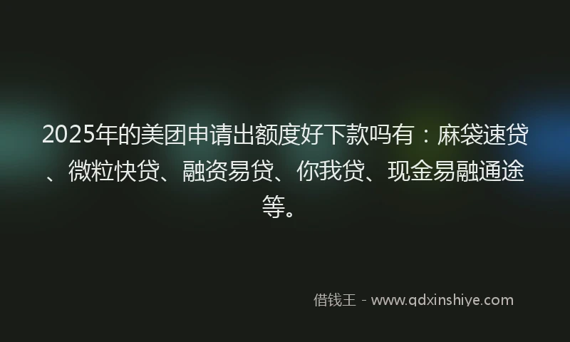 2025年的美团申请出额度好下款吗有：麻袋速贷、微粒快贷、融资易贷、你我贷、现金易融通途等。