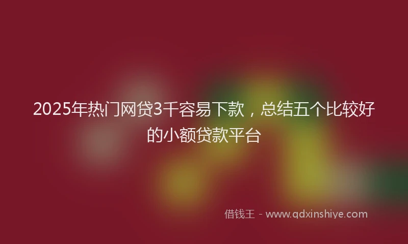 2025年热门网贷3千容易下款，总结五个比较好的小额贷款平台