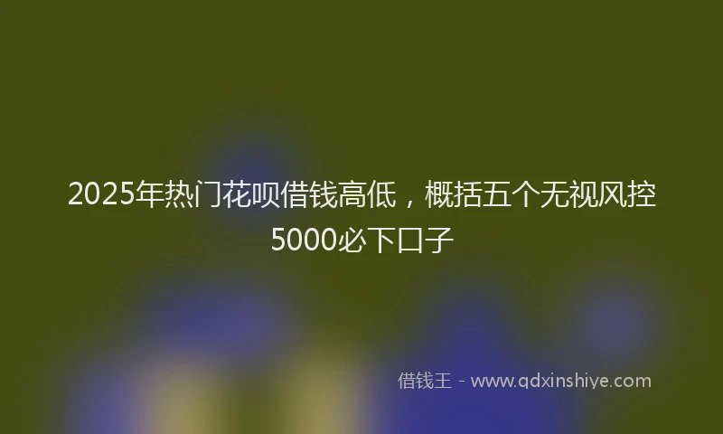 2025年热门花呗借钱高低，概括五个无视风控5000必下口子