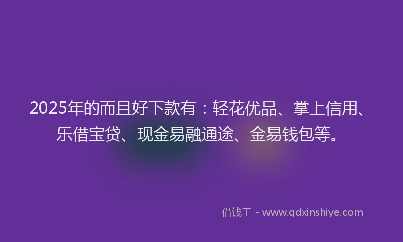 2025年的而且好下款有：轻花优品、掌上信用、乐借宝贷、现金易融通途、金易钱包等。