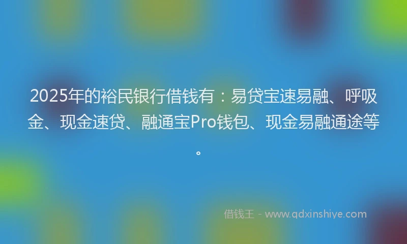 2025年的裕民银行借钱有：易贷宝速易融、呼吸金、现金速贷、融通宝Pro钱包、现金易融通途等。
