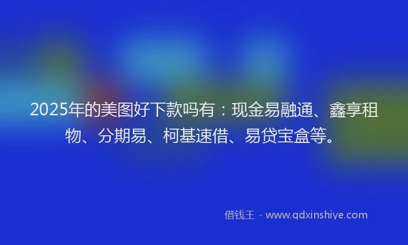 2025年的美图好下款吗有：现金易融通、鑫享租物、分期易、柯基速借、易贷宝盒等。