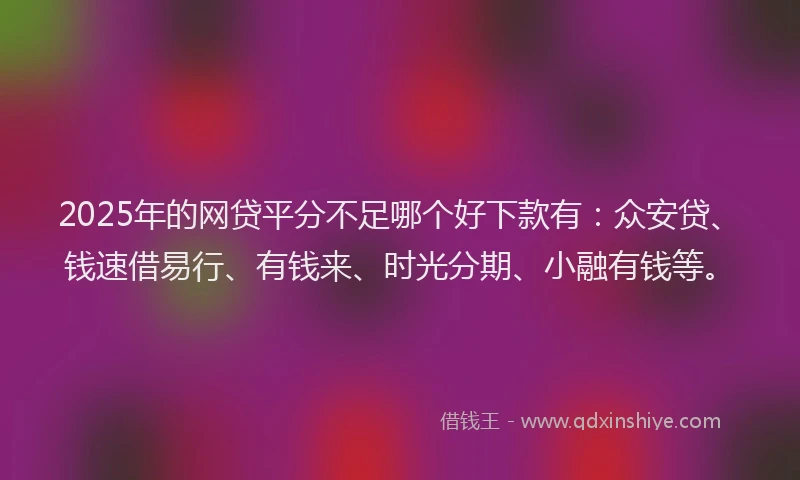 2025年的网贷平分不足哪个好下款有：众安贷、钱速借易行、有钱来、时光分期、小融有钱等。