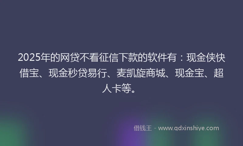 2025年的网贷不看征信下款的软件有：现金侠快借宝、现金秒贷易行、麦凯旋商城、现金宝、超人卡等。