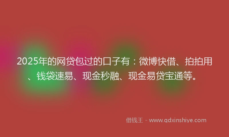 2025年的网贷包过的口子有：微博快借、拍拍用、钱袋速易、现金秒融、现金易贷宝通等。