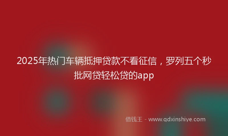 2025年热门车辆抵押贷款不看征信，罗列五个秒批网贷轻松贷的app