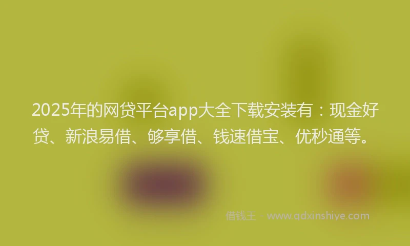 2025年的网贷平台app大全下载安装有：现金好贷、新浪易借、够享借、钱速借宝、优秒通等。