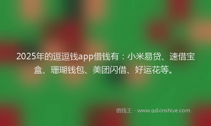 2025年的逗逗钱app借钱有：小米易贷、速借宝盒、珊瑚钱包、美团闪借、好运花等。