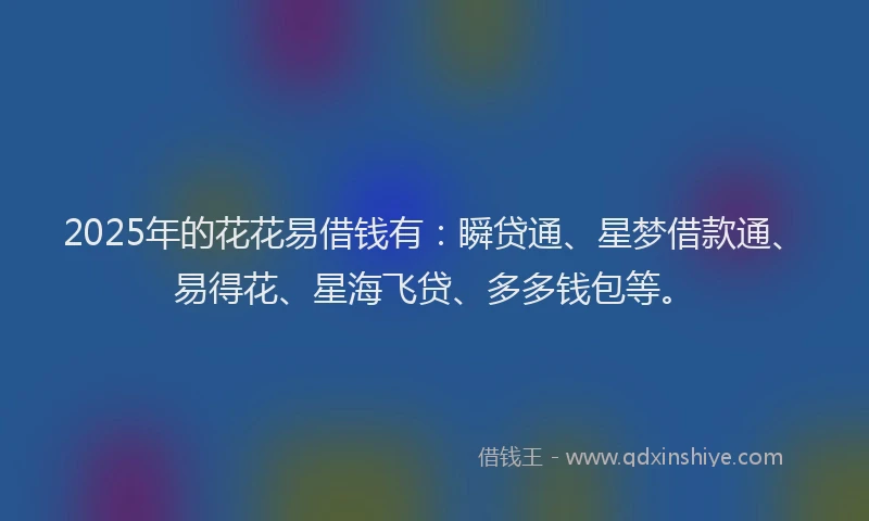 2025年的花花易借钱有：瞬贷通、星梦借款通、易得花、星海飞贷、多多钱包等。