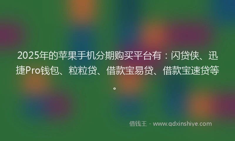 2025年的苹果手机分期购买平台有：闪贷侠、迅捷Pro钱包、粒粒贷、借款宝易贷、借款宝速贷等。