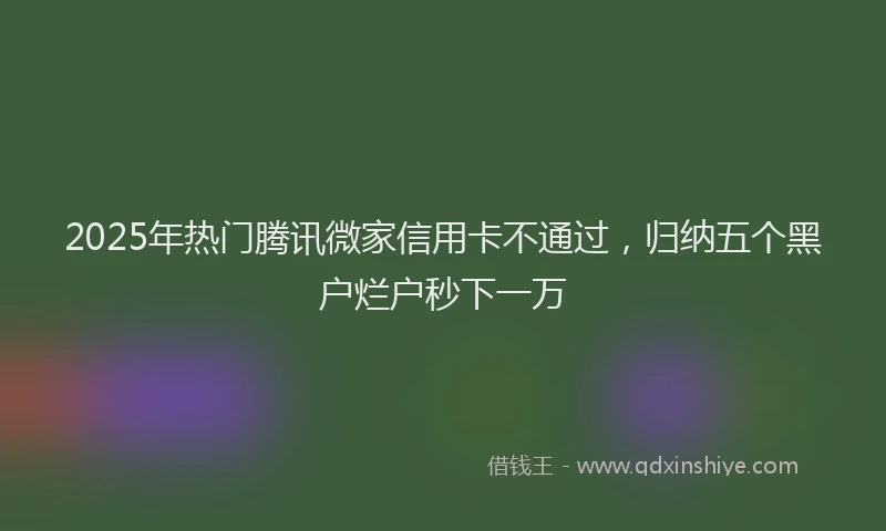 2025年热门腾讯微家信用卡不通过，归纳五个黑户烂户秒下一万