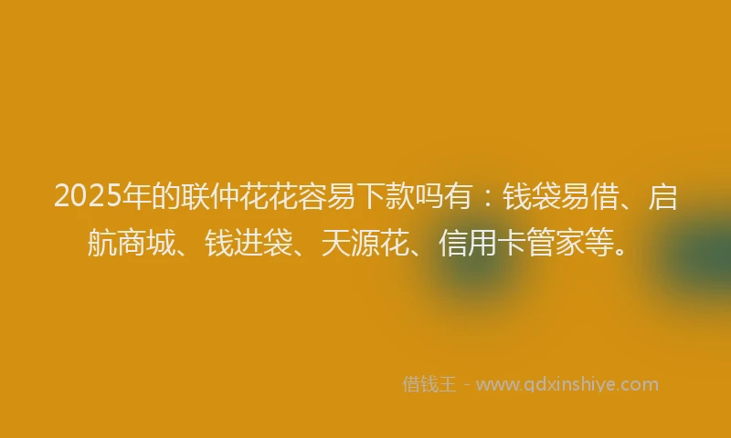2025年的联仲花花容易下款吗有：钱袋易借、启航商城、钱进袋、天源花、信用卡管家等。