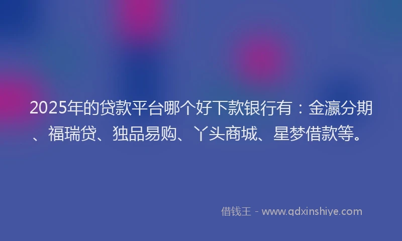 2025年的贷款平台哪个好下款银行有：金瀛分期、福瑞贷、独品易购、丫头商城、星梦借款等。
