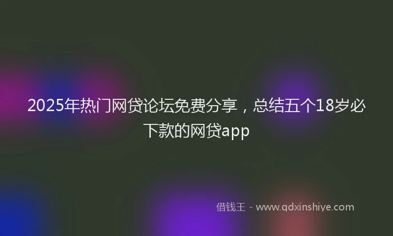 2025年热门网贷论坛免费分享，总结五个18岁必下款的网贷app