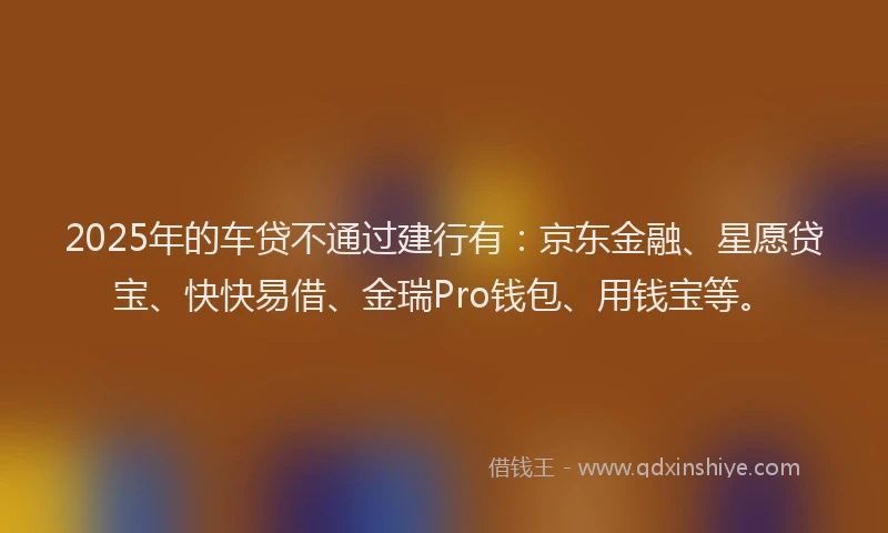 2025年的车贷不通过建行有：京东金融、星愿贷宝、快快易借、金瑞Pro钱包、用钱宝等。