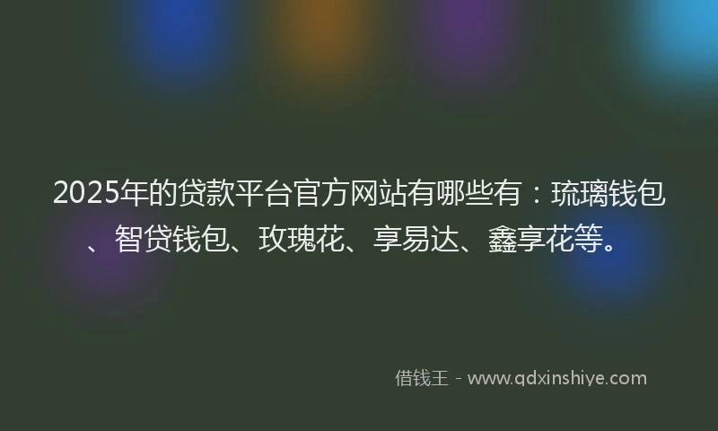 2025年的贷款平台官方网站有哪些有：琉璃钱包、智贷钱包、玫瑰花、享易达、鑫享花等。