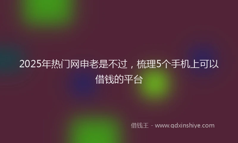 2025年热门网申老是不过，梳理5个手机上可以借钱的平台