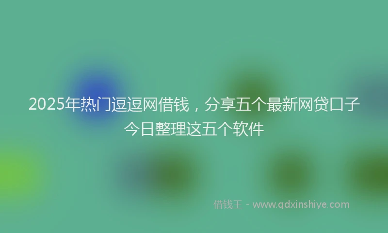 2025年热门逗逗网借钱，分享五个最新网贷口子今日整理这五个软件