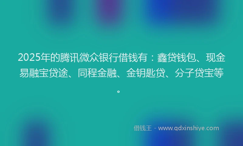 2025年的腾讯微众银行借钱有：鑫贷钱包、现金易融宝贷途、同程金融、金钥匙贷、分子贷宝等。