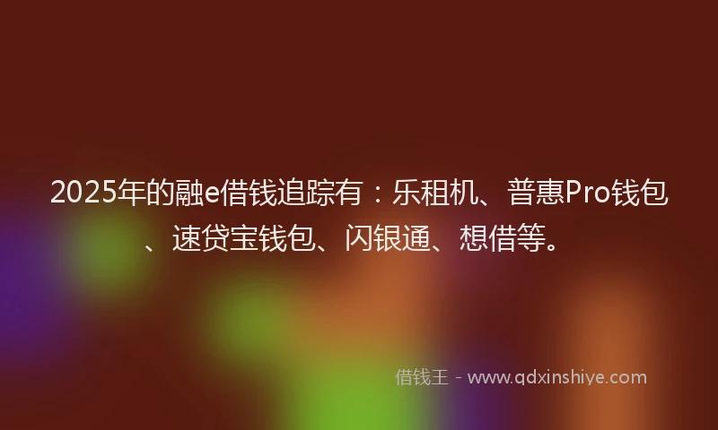 2025年的融e借钱追踪有：乐租机、普惠Pro钱包、速贷宝钱包、闪银通、想借等。