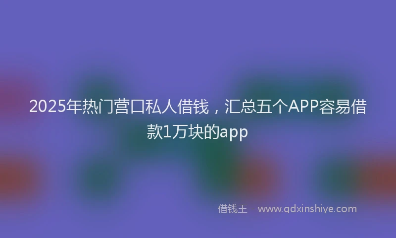 2025年热门营口私人借钱，汇总五个APP容易借款1万块的app