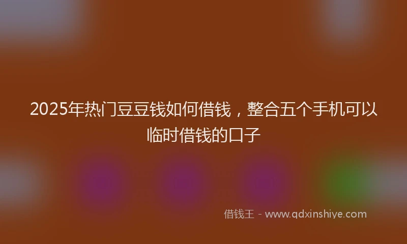 2025年热门豆豆钱如何借钱，整合五个手机可以临时借钱的口子