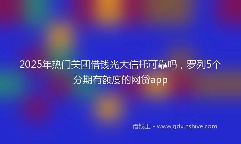 2025年热门美团借钱光大信托可靠吗，罗列5个分期有额度的网贷app