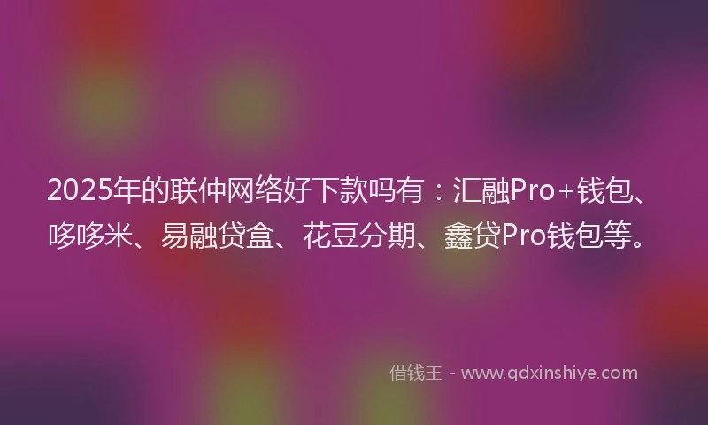 2025年的联仲网络好下款吗有：汇融Pro+钱包、哆哆米、易融贷盒、花豆分期、鑫贷Pro钱包等。