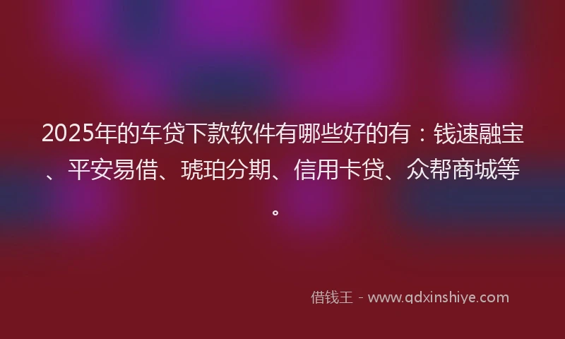 2025年的车贷下款软件有哪些好的有:钱速融宝、平安易借、琥珀分期、信用卡贷、众帮商城等。