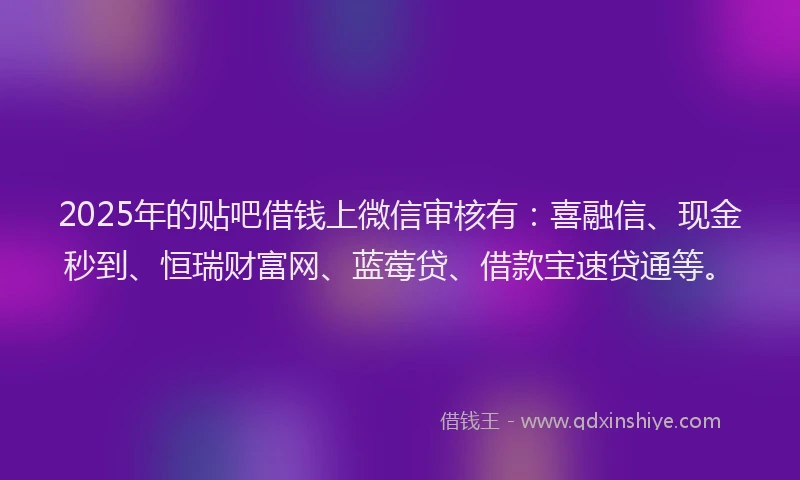 2025年的贴吧借钱上微信审核有：喜融信、现金秒到、恒瑞财富网、蓝莓贷、借款宝速贷通等。