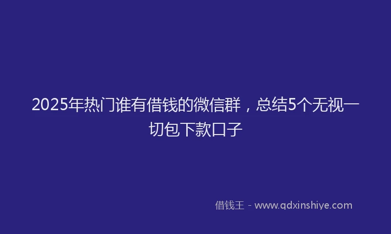 2025年热门谁有借钱的微信群，总结5个无视一切包下款口子