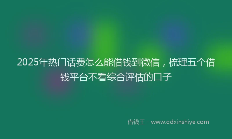 2025年热门话费怎么能借钱到微信，梳理五个借钱平台不看综合评估的口子