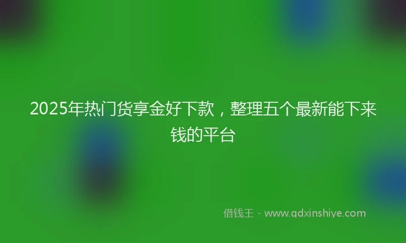 2025年热门货享金好下款，整理五个最新能下来钱的平台