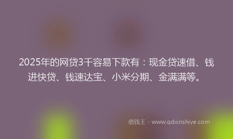2025年的网贷3千容易下款有：现金贷速借、钱进快贷、钱速达宝、小米分期、金满满等。