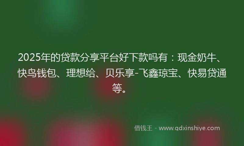 2025年的贷款分享平台好下款吗有：现金奶牛、快鸟钱包、理想给、贝乐享-飞鑫琼宝、快易贷通等。