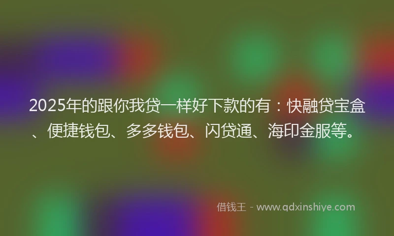 2025年的跟你我贷一样好下款的有：快融贷宝盒、便捷钱包、多多钱包、闪贷通、海印金服等。