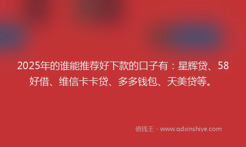 2025年的谁能推荐好下款的口子有：星辉贷、58好借、维信卡卡贷、多多钱包、天美贷等。