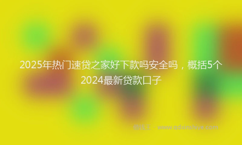 2025年热门速贷之家好下款吗安全吗，概括5个2024最新贷款口子