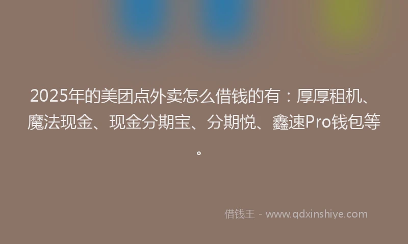 2025年的美团点外卖怎么借钱的有：厚厚租机、魔法现金、现金分期宝、分期悦、鑫速Pro钱包等。