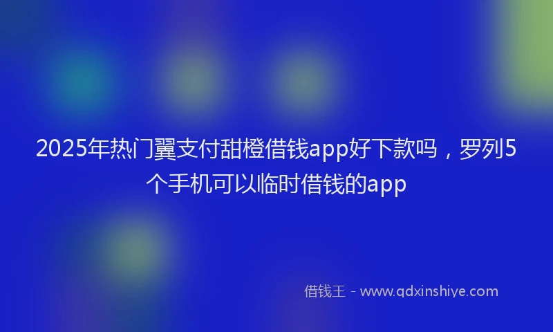 2025年热门翼支付甜橙借钱app好下款吗，罗列5个手机可以临时借钱的app