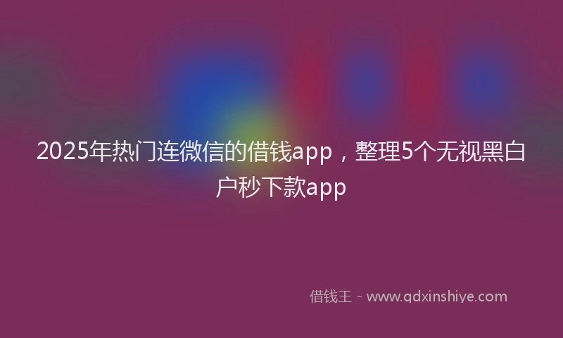 2025年热门连微信的借钱app，整理5个无视黑白户秒下款app